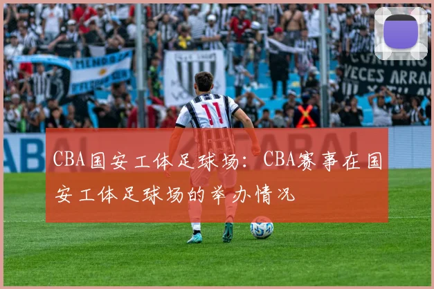 CBA国安工体足球场：CBA赛事在国安工体足球场的举办情况