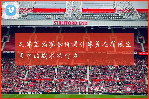 足球笼式赛如何提升球员在有限空间中的战术执行力